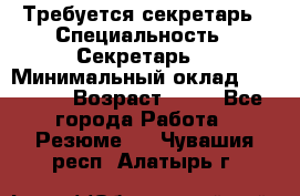 Требуется секретарь › Специальность ­ Секретарь  › Минимальный оклад ­ 38 500 › Возраст ­ 20 - Все города Работа » Резюме   . Чувашия респ.,Алатырь г.